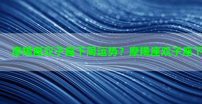 摩羯座双子座下周运势？摩羯座双子座下周运势女生