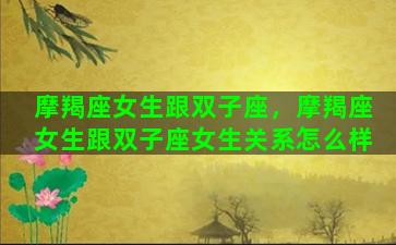 摩羯座女生跟双子座，摩羯座女生跟双子座女生关系怎么样