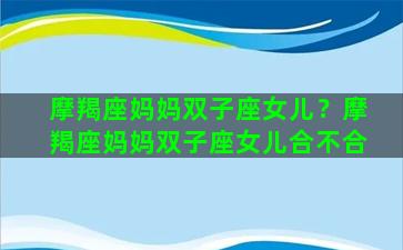 摩羯座妈妈双子座女儿？摩羯座妈妈双子座女儿合不合