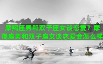 摩羯座男和双子座女谈恋爱？摩羯座男和双子座女谈恋爱会怎么样