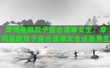摩羯座跟双子座合适嘛女生，摩羯座跟双子座合适嘛女生还是男生
