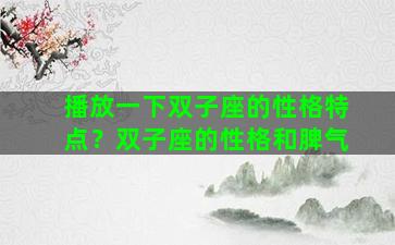 播放一下双子座的性格特点？双子座的性格和脾气