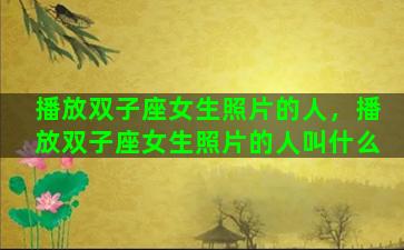 播放双子座女生照片的人，播放双子座女生照片的人叫什么
