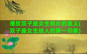 播放双子座女生照片的意义(双子座女生给人的第一印象)