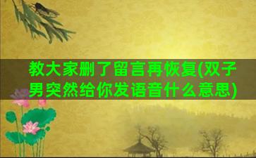 教大家删了留言再恢复(双子男突然给你发语音什么意思)