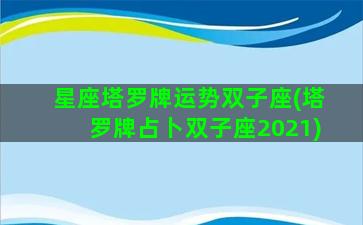星座塔罗牌运势双子座(塔罗牌占卜双子座2021)