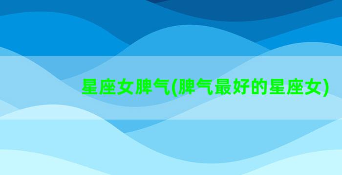 星座女脾气(脾气最好的星座女)