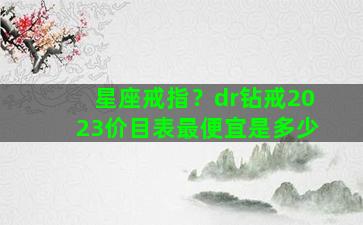 星座戒指？dr钻戒2023价目表最便宜是多少