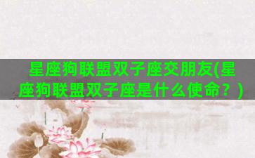 星座狗联盟双子座交朋友(星座狗联盟双子座是什么使命？)