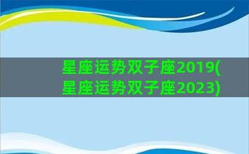 星座运势双子座2019(星座运势双子座2023)