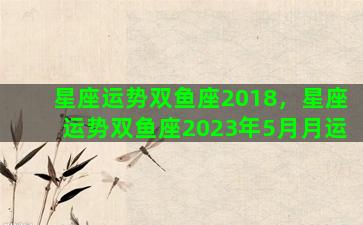 星座运势双鱼座2018，星座运势双鱼座2023年5月月运