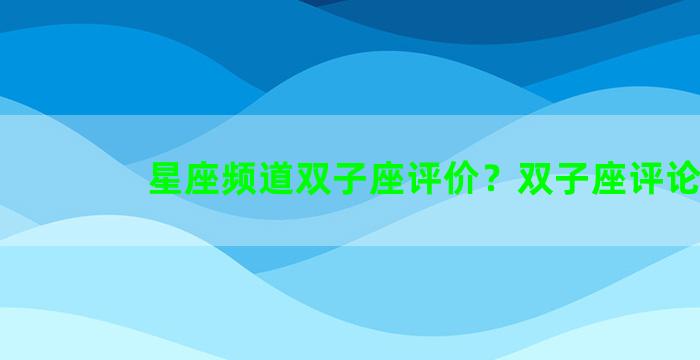 星座频道双子座评价？双子座评论