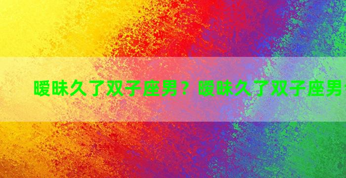 暧昧久了双子座男？暧昧久了双子座男会主动吗