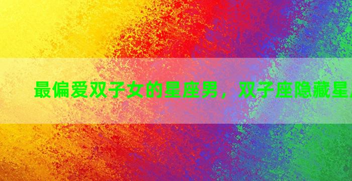 最偏爱双子女的星座男，双子座隐藏星座是什么