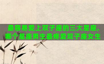 最容易爱上双子座的三大星座,哪个星座男生最疼爱双子座女生 最容易爱上双子座的三大星座,哪个星座男生最疼爱双子座女生