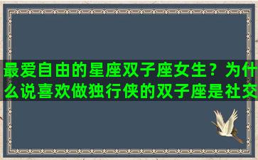 最爱自由的星座双子座女生？为什么说喜欢做独行侠的双子座是社交达人