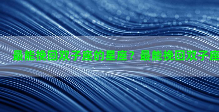 最能挽回双子座的星座？最能挽回双子座的星座女生