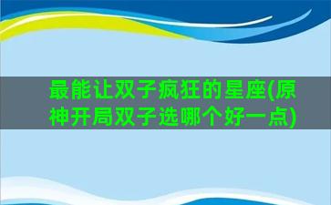 最能让双子疯狂的星座(原神开局双子选哪个好一点)