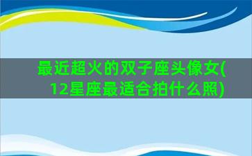 最近超火的双子座头像女(12星座最适合拍什么照)