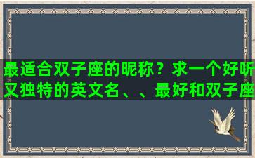 最适合双子座的昵称？求一个好听又独特的英文名、、最好和双子座，我的名字梦媛有关