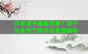 月亮双子座最厉害？双子女会为了孩子忍受婚姻吗
