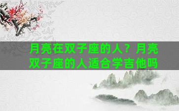 月亮在双子座的人？月亮双子座的人适合学吉他吗