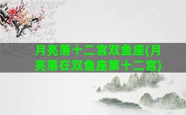 月亮落十二宫双鱼座(月亮落在双鱼座第十二宫)