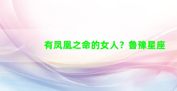有凤凰之命的女人？鲁豫星座
