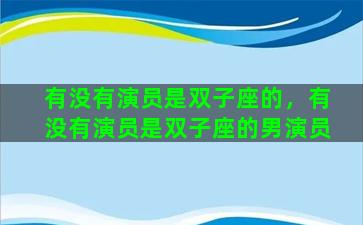 有没有演员是双子座的，有没有演员是双子座的男演员