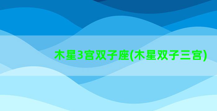 木星3宫双子座(木星双子三宫)