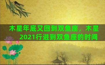 木星年底又回到双鱼座，木星2021行进到双鱼座的时间