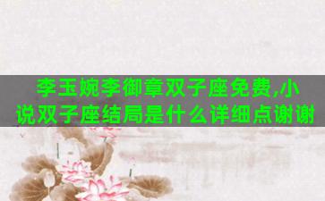 李玉婉李御章双子座免费,小说双子座结局是什么详细点谢谢 李玉婉李御章双子座免费,小说双子座结局是什么详细点谢谢