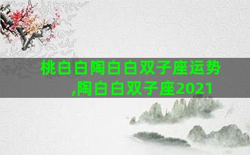 桃白白陶白白双子座运势,陶白白双子座2021