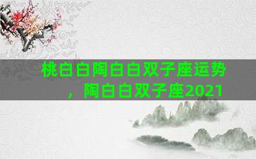 桃白白陶白白双子座运势，陶白白双子座2021