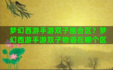 梦幻西游手游双子座合区？梦幻西游手游双子物语在哪个区