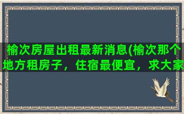 榆次房屋出租最新消息(榆次那个地方租房子，住宿最便宜，求大家给我说一下)