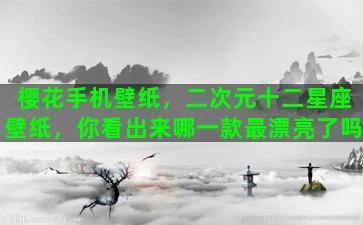 樱花手机壁纸，二次元十二星座壁纸，你看出来哪一款最漂亮了吗