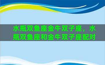 水瓶双鱼座金牛双子座，水瓶双鱼座和金牛双子座配对