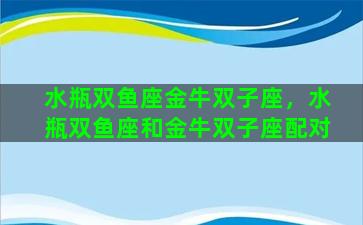 水瓶双鱼座金牛双子座，水瓶双鱼座和金牛双子座配对