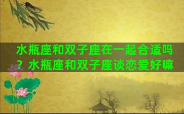 水瓶座和双子座在一起合适吗？水瓶座和双子座谈恋爱好嘛