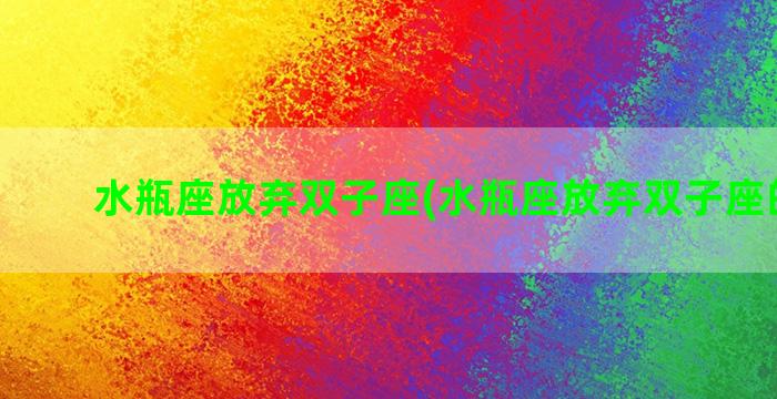 水瓶座放弃双子座(水瓶座放弃双子座的原因)