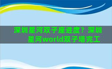 深圳星河双子座进度？深圳星河world双子塔完工