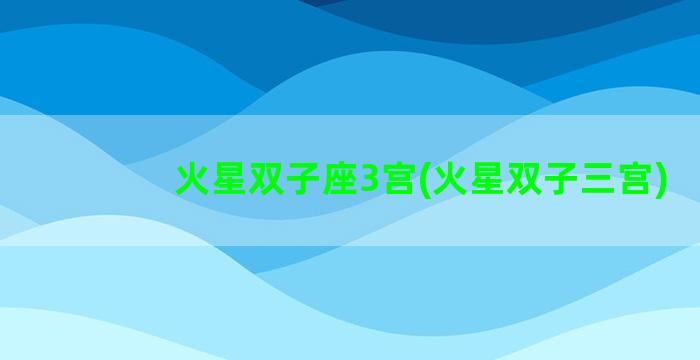 火星双子座3宫(火星双子三宫)