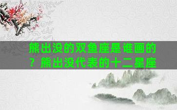 熊出没的双鱼座是谁画的？熊出没代表的十二星座