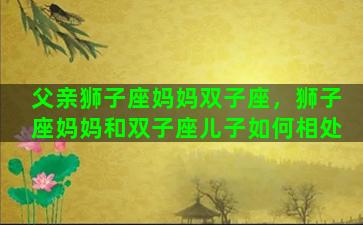 父亲狮子座妈妈双子座，狮子座妈妈和双子座儿子如何相处