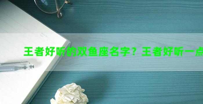 王者好听的双鱼座名字？王者好听一点的名字