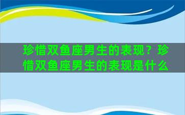 珍惜双鱼座男生的表现？珍惜双鱼座男生的表现是什么