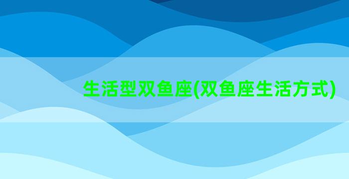 生活型双鱼座(双鱼座生活方式)