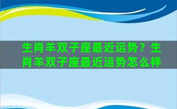 生肖羊双子座最近运势？生肖羊双子座最近运势怎么样
