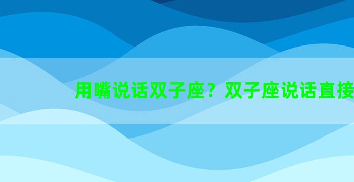 用嘴说话双子座？双子座说话直接